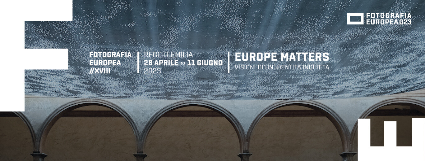 FOTOGRAFIA EUROPEA 2023  “EUROPE MATTERS: VISIONI DI UN’IDENTITÀ INQUIETA”     XVIII edizione a Reggio Emilia  dal 28 aprile all’11 giugno