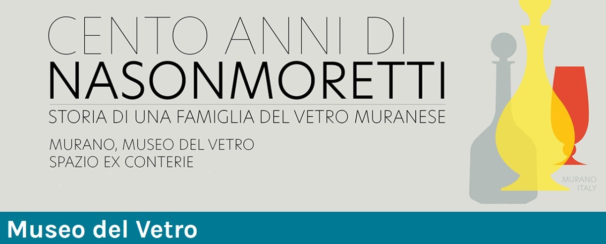 Cento anni di NasonMoretti.  Storia di una famiglia del vetro muranese, mostra a Murano (Ve), Museo del Vetro